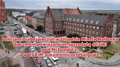Policjanci zabezpieczyli w Urzędzie Miasta Malborka dokumenty związane ze sprzedażą działki pod McDonald's, a w ZGKiM dokumenty przetargowe. 